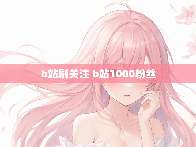 b站刷关注 b站1000粉丝