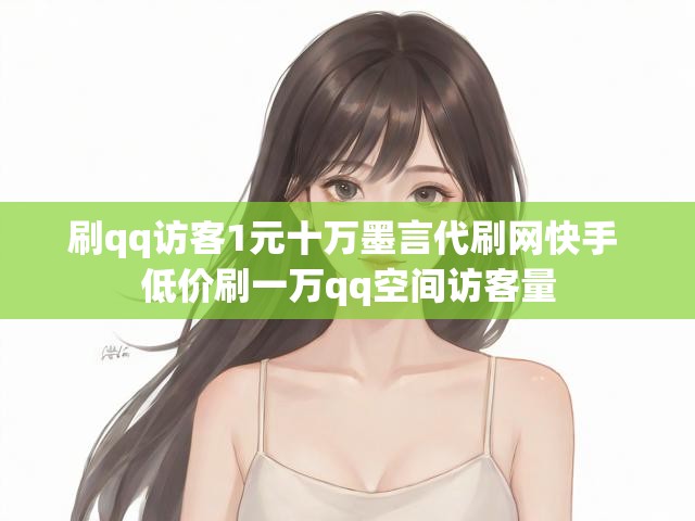 刷qq访客1元十万墨言代刷网快手 低价刷一万qq空间访客量