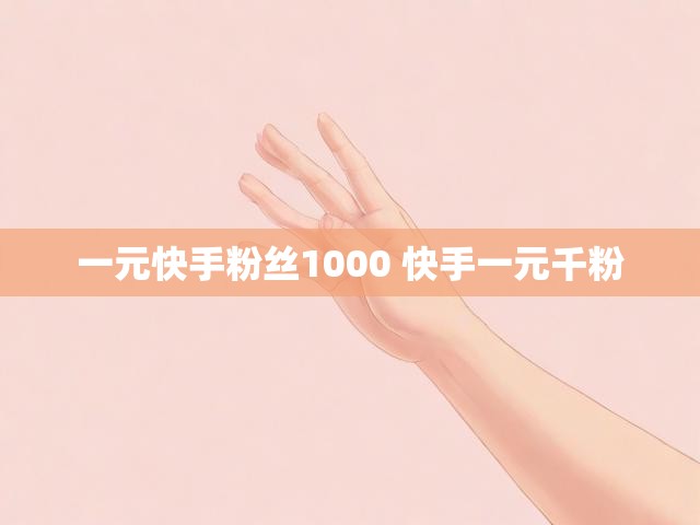 一元快手粉丝1000 快手一元千粉