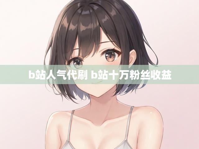 b站人气代刷 b站十万粉丝收益