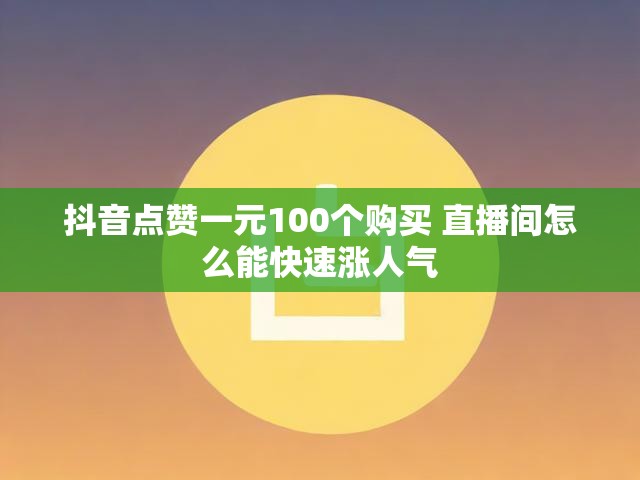 抖音点赞一元100个购买 直播间怎么能快速涨人气