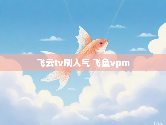 飞云tv刷人气 飞鱼vpm