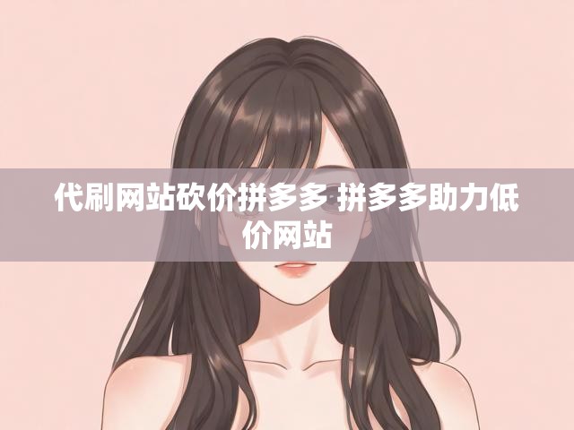 代刷网站砍价拼多多 拼多多助力低价网站
