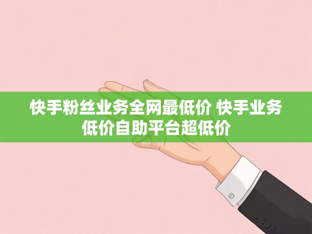 快手粉丝业务全网最低价 快手业务低价自助平台超低价