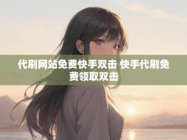 代刷网站免费快手双击 快手代刷免费领取双击