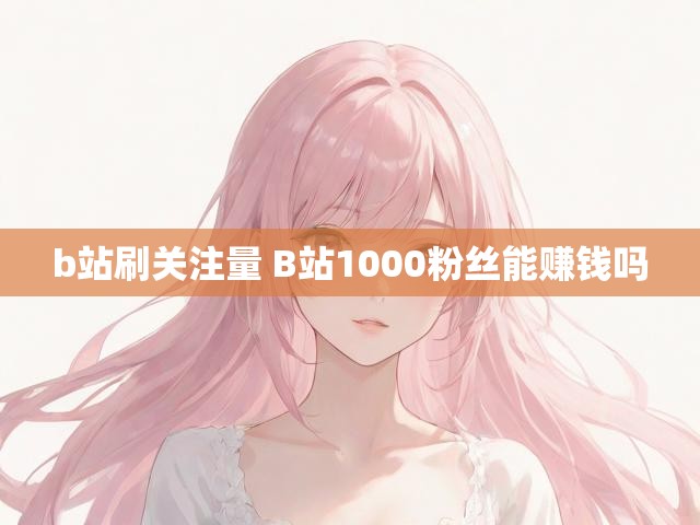 b站刷关注量 B站1000粉丝能赚钱吗