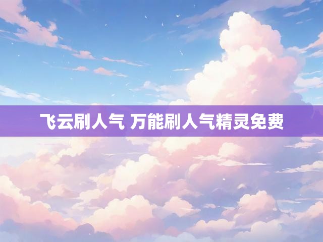 飞云刷人气 万能刷人气精灵免费