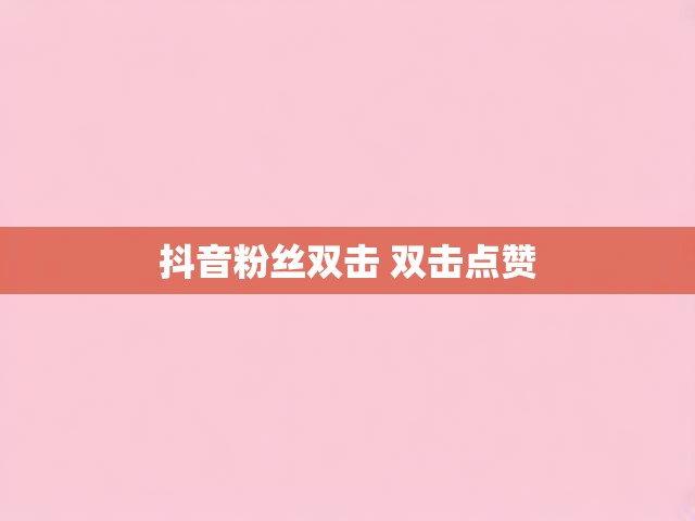 抖音粉丝双击 双击点赞