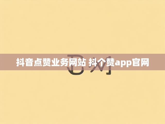 抖音点赞业务网站 抖个赞app官网