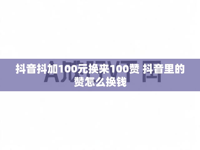 抖音抖加100元换来100赞 抖音里的赞怎么换钱