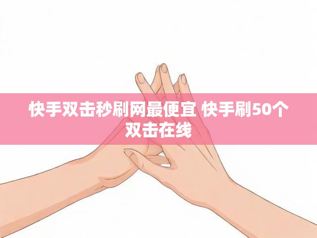 快手双击秒刷网最便宜 快手刷50个双击在线