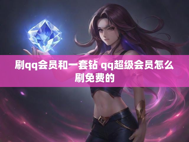 刷qq会员和一套钻 qq超级会员怎么刷免费的