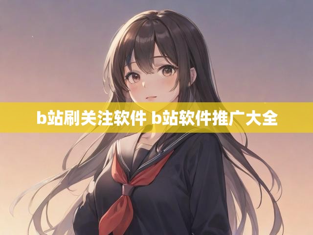 b站刷关注软件 b站软件推广大全