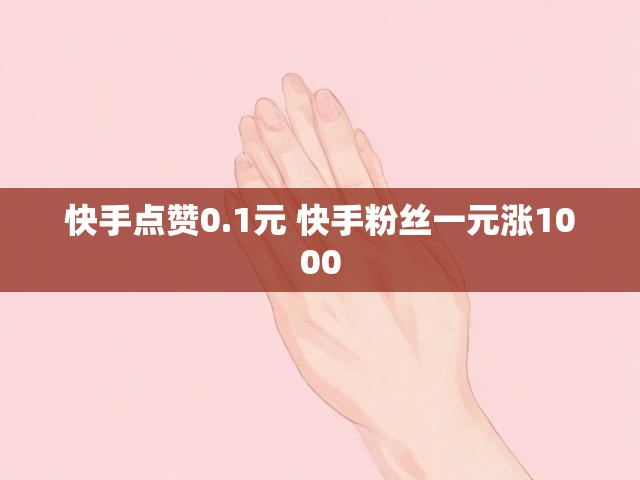 快手点赞0.1元 快手粉丝一元涨1000