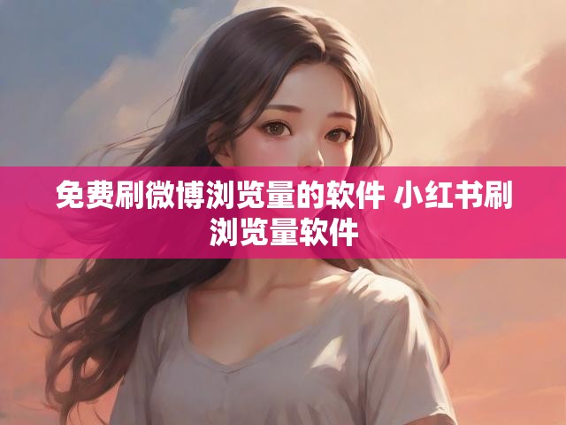 免费刷微博浏览量的软件 小红书刷浏览量软件