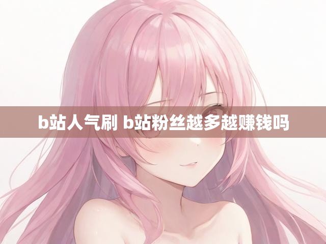 b站人气刷 b站粉丝越多越赚钱吗