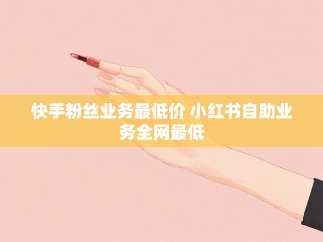 快手粉丝业务最低价 小红书自助业务全网最低