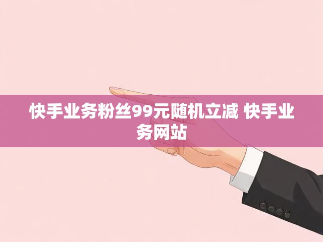 快手业务粉丝99元随机立减 快手业务网站