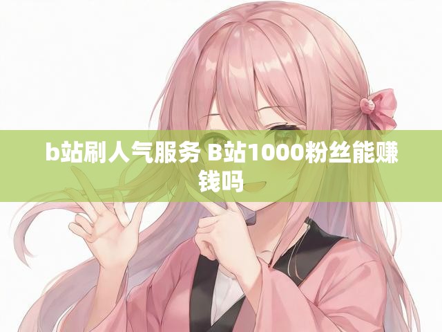 b站刷人气服务 B站1000粉丝能赚钱吗