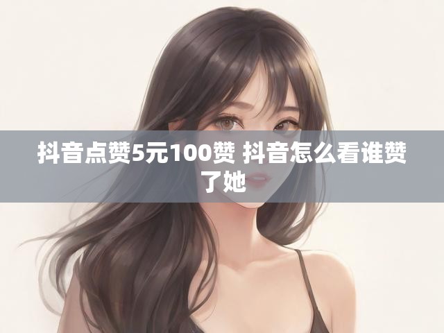 抖音点赞5元100赞 抖音怎么看谁赞了她