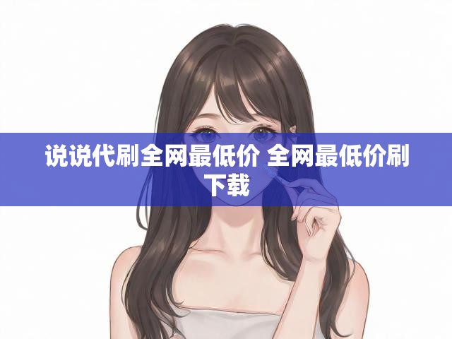 说说代刷全网最低价 全网最低价刷下载