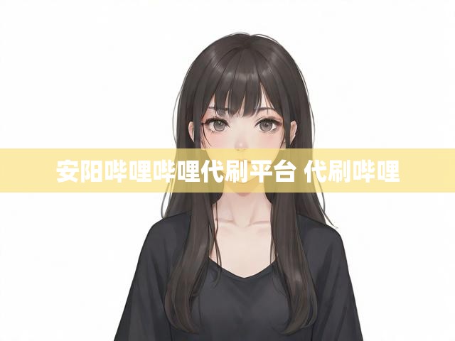 安阳哔哩哔哩代刷平台 代刷哔哩