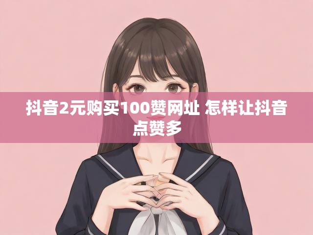 抖音2元购买100赞网址 怎样让抖音点赞多