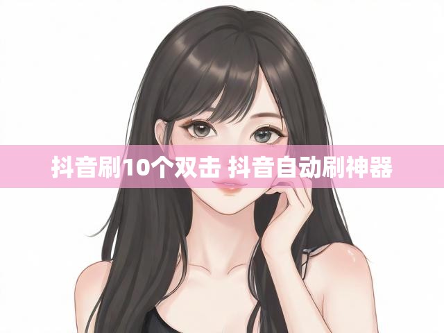 抖音刷10个双击 抖音自动刷神器