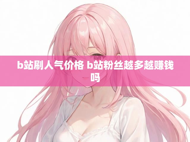 b站刷人气价格 b站粉丝越多越赚钱吗
