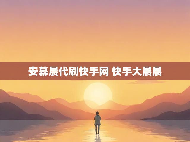 安幕晨代刷快手网 快手大晨晨