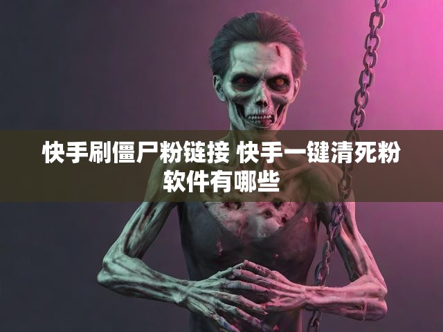 快手刷僵尸粉链接 快手一键清死粉软件有哪些