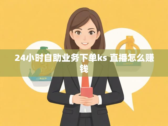 24小时自助业务下单ks 直播怎么赚钱