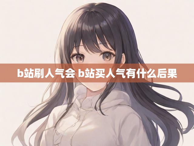 b站刷人气会 b站买人气有什么后果