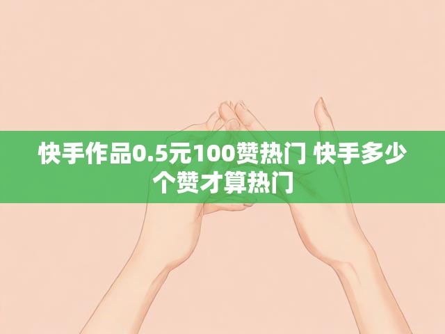 快手作品0.5元100赞热门 快手多少个赞才算热门