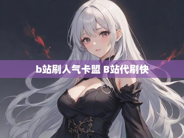 b站刷人气卡盟 B站代刷快