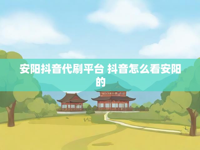 安阳抖音代刷平台 抖音怎么看安阳的