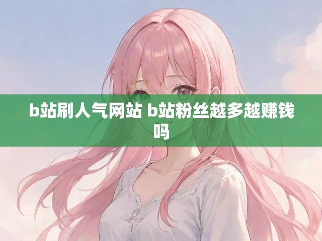 b站刷人气网站 b站粉丝越多越赚钱吗