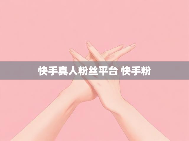 快手真人粉丝平台 快手粉