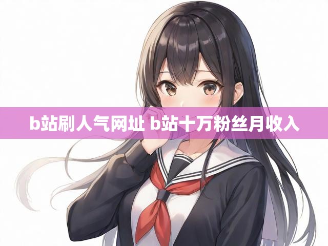 b站刷人气网址 b站十万粉丝月收入