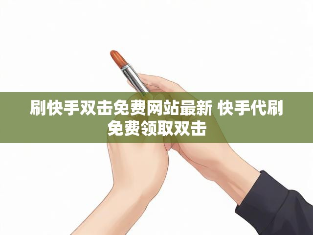 刷快手双击免费网站最新 快手代刷免费领取双击