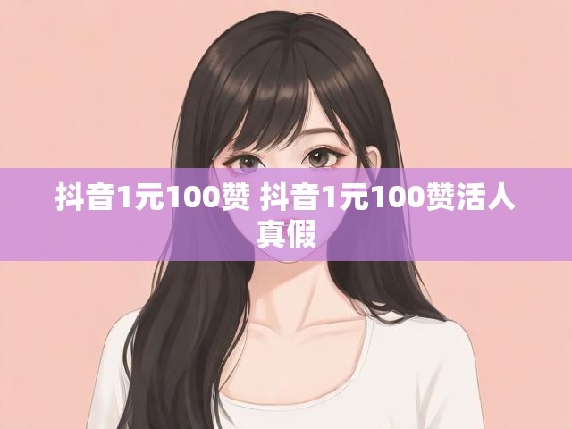 抖音1元100赞 抖音1元100赞活人真假