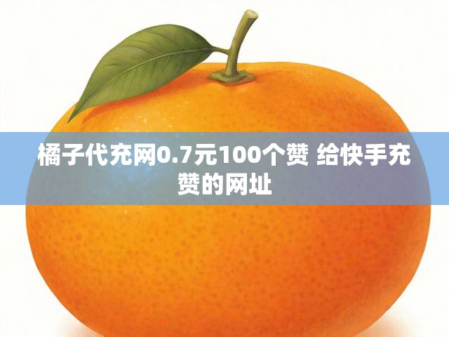 橘子代充网0.7元100个赞 给快手充赞的网址
