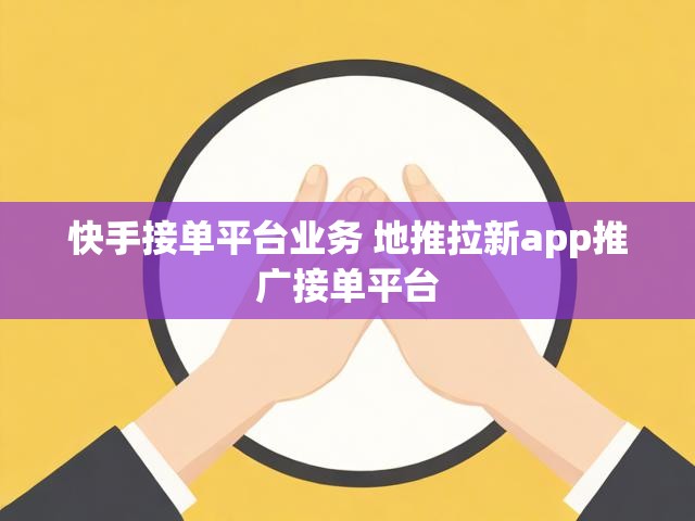 快手接单平台业务 地推拉新app推广接单平台