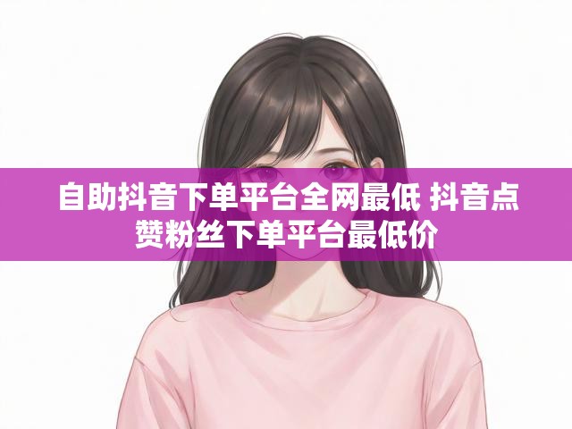 自助抖音下单平台全网最低 抖音点赞粉丝下单平台最低价