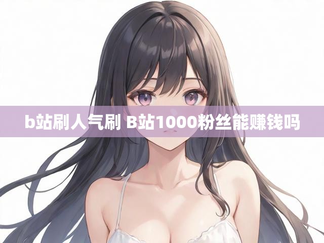 b站刷人气刷 B站1000粉丝能赚钱吗