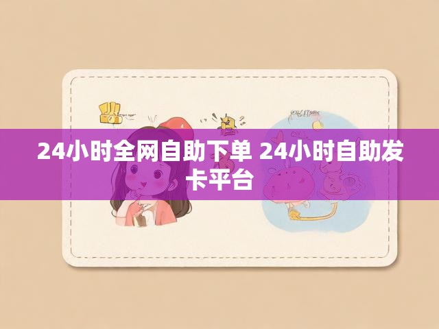 24小时全网自助下单 24小时自助发卡平台