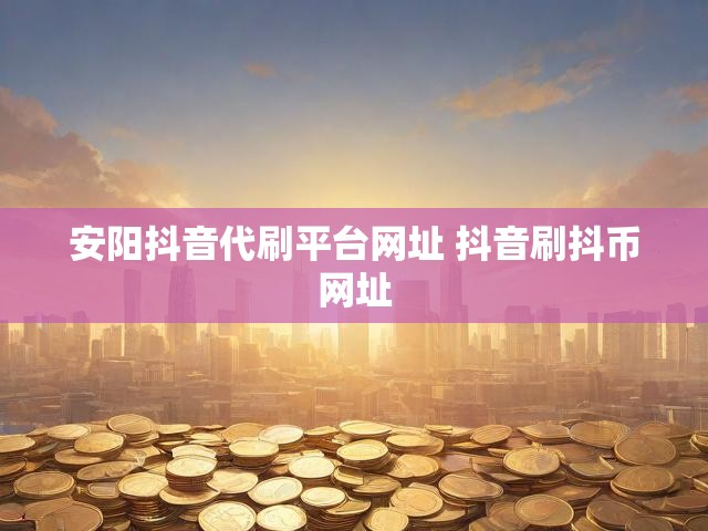 安阳抖音代刷平台网址 抖音刷抖币网址