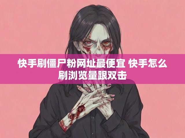 快手刷僵尸粉网址最便宜 快手怎么刷浏览量跟双击