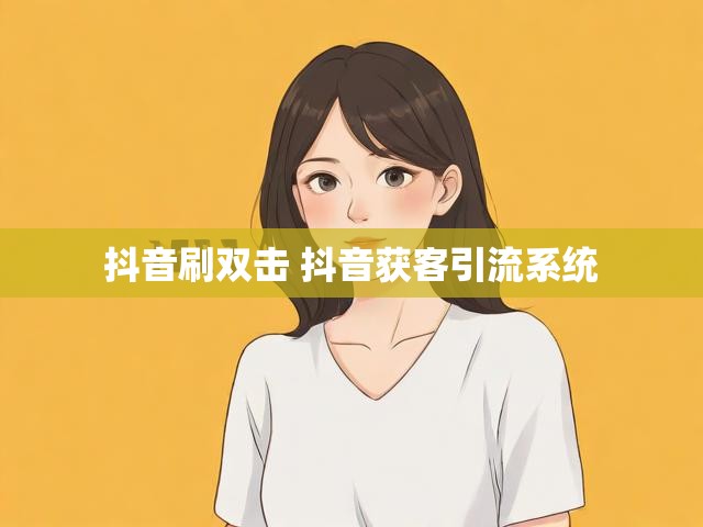 抖音刷双击 抖音获客引流系统