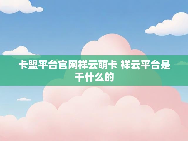卡盟平台官网祥云萌卡 祥云平台是干什么的
